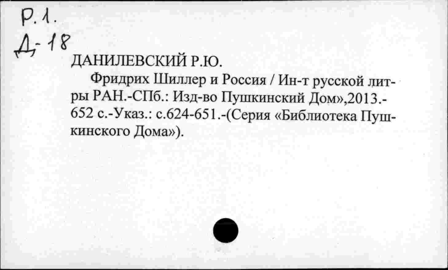 ﻿Л'?
ДАНИЛЕВСКИЙ Р.Ю.
Фридрих Шиллер и Россия / Ин-т русской литры РАН.-СПб.: Изд-во Пушкинский Дом»,2013.-652 с.-Указ.: с.624-651.-(Серия «Библиотека Пушкинского Дома»),